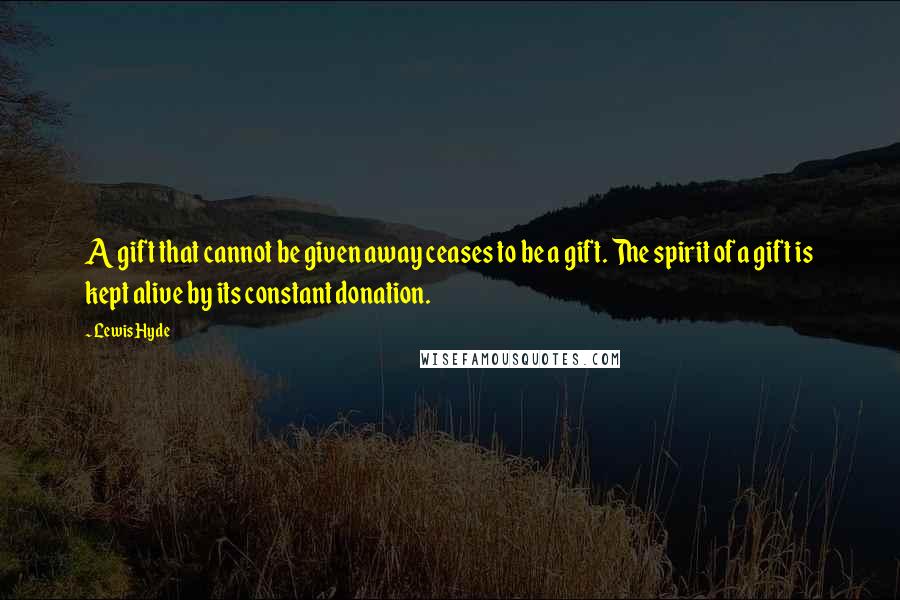 Lewis Hyde Quotes: A gift that cannot be given away ceases to be a gift. The spirit of a gift is kept alive by its constant donation.