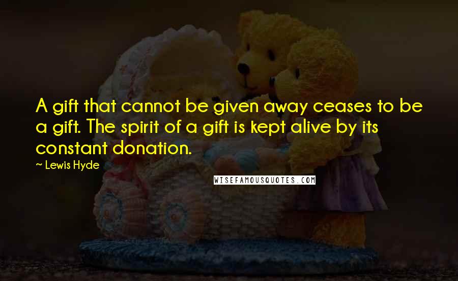 Lewis Hyde Quotes: A gift that cannot be given away ceases to be a gift. The spirit of a gift is kept alive by its constant donation.