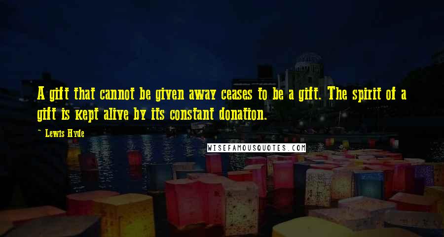 Lewis Hyde Quotes: A gift that cannot be given away ceases to be a gift. The spirit of a gift is kept alive by its constant donation.