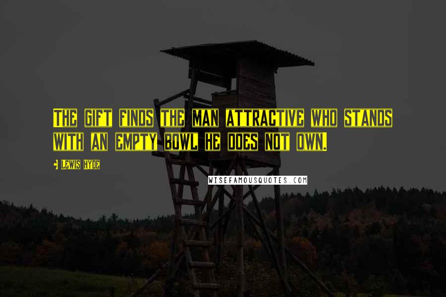 Lewis Hyde Quotes: The gift finds the man attractive who stands with an empty bowl he does not own.