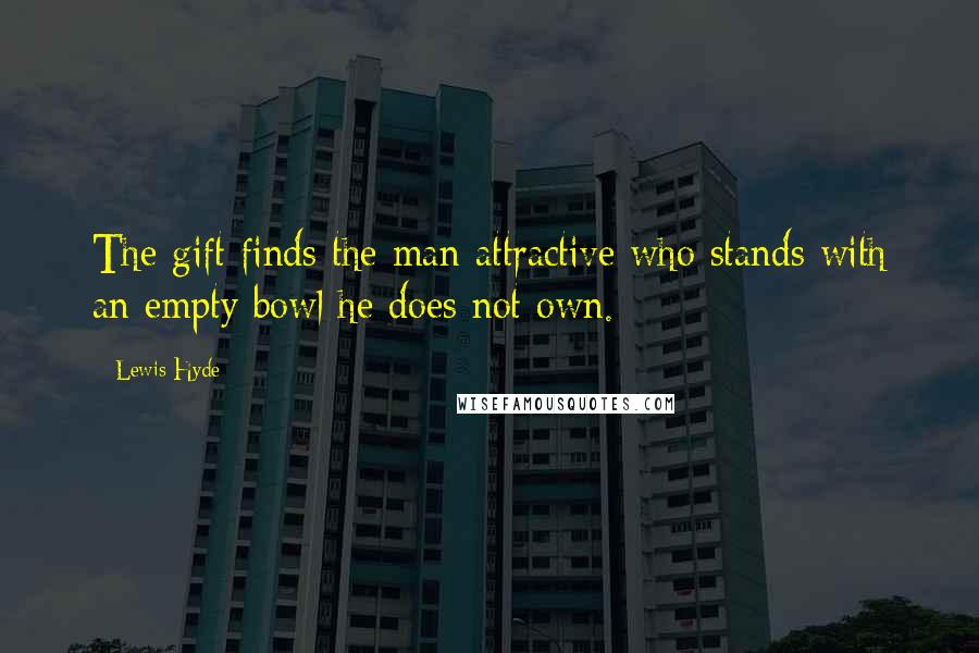 Lewis Hyde Quotes: The gift finds the man attractive who stands with an empty bowl he does not own.