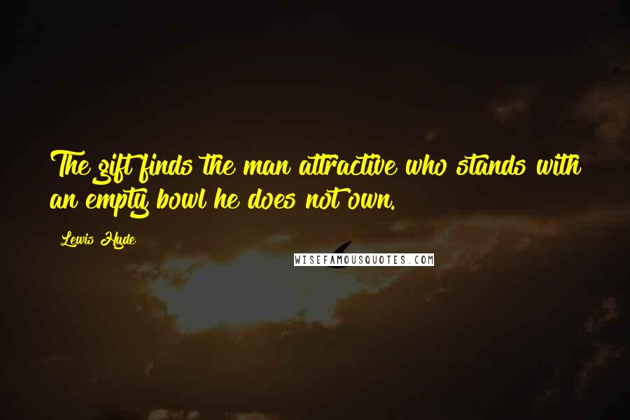 Lewis Hyde Quotes: The gift finds the man attractive who stands with an empty bowl he does not own.