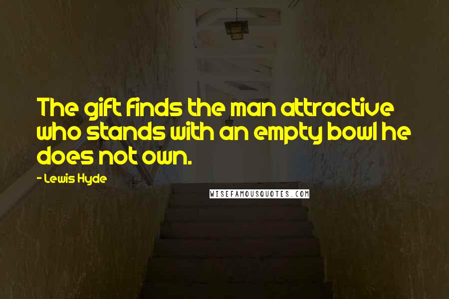 Lewis Hyde Quotes: The gift finds the man attractive who stands with an empty bowl he does not own.