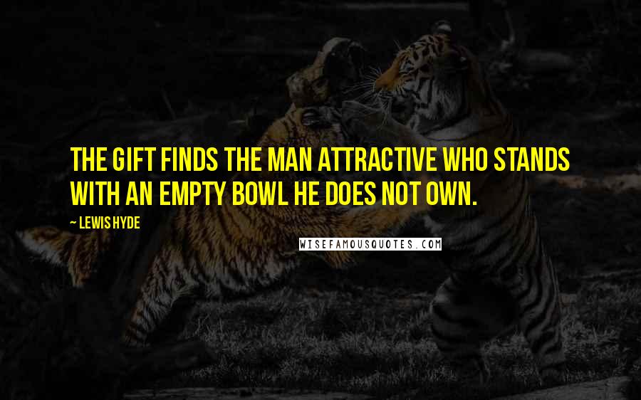 Lewis Hyde Quotes: The gift finds the man attractive who stands with an empty bowl he does not own.