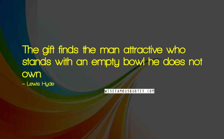 Lewis Hyde Quotes: The gift finds the man attractive who stands with an empty bowl he does not own.