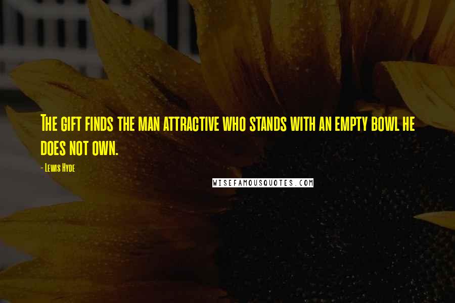 Lewis Hyde Quotes: The gift finds the man attractive who stands with an empty bowl he does not own.