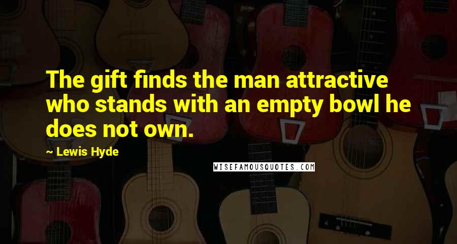 Lewis Hyde Quotes: The gift finds the man attractive who stands with an empty bowl he does not own.