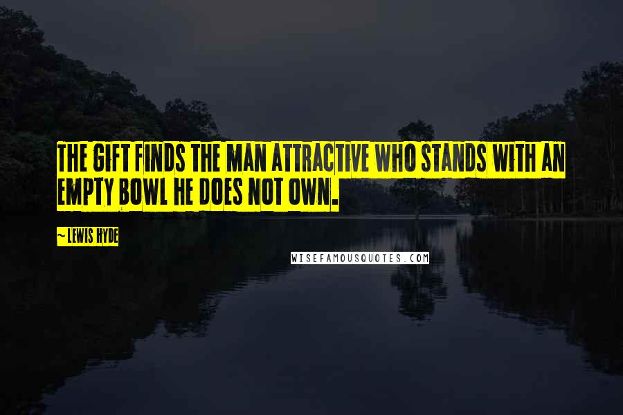 Lewis Hyde Quotes: The gift finds the man attractive who stands with an empty bowl he does not own.