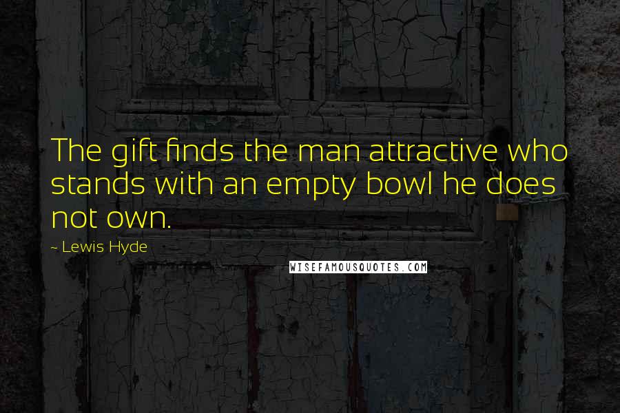 Lewis Hyde Quotes: The gift finds the man attractive who stands with an empty bowl he does not own.