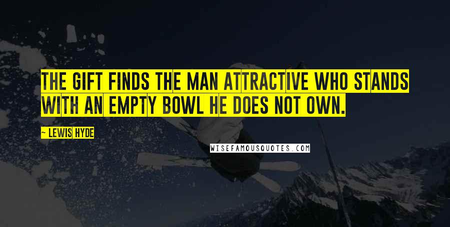 Lewis Hyde Quotes: The gift finds the man attractive who stands with an empty bowl he does not own.