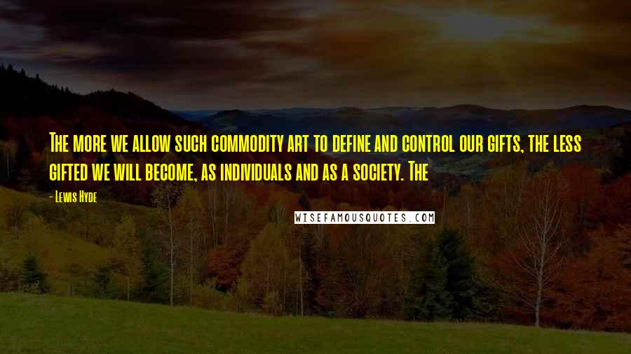Lewis Hyde Quotes: The more we allow such commodity art to define and control our gifts, the less gifted we will become, as individuals and as a society. The