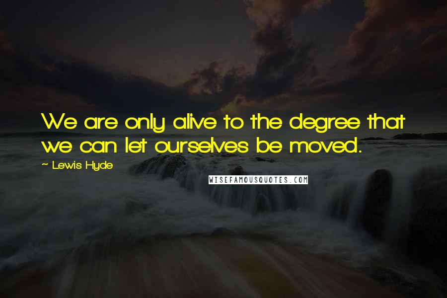 Lewis Hyde Quotes: We are only alive to the degree that we can let ourselves be moved.