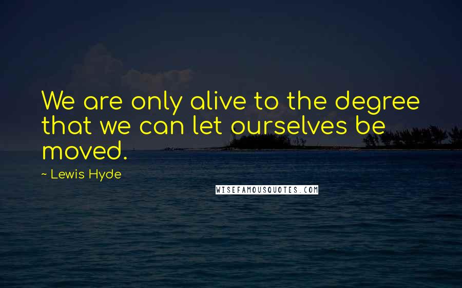 Lewis Hyde Quotes: We are only alive to the degree that we can let ourselves be moved.
