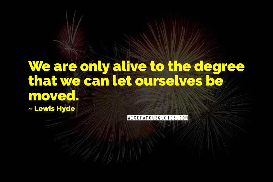 Lewis Hyde Quotes: We are only alive to the degree that we can let ourselves be moved.
