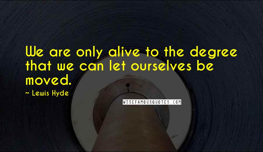 Lewis Hyde Quotes: We are only alive to the degree that we can let ourselves be moved.