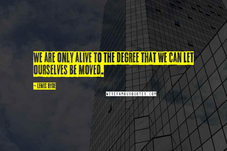 Lewis Hyde Quotes: We are only alive to the degree that we can let ourselves be moved.
