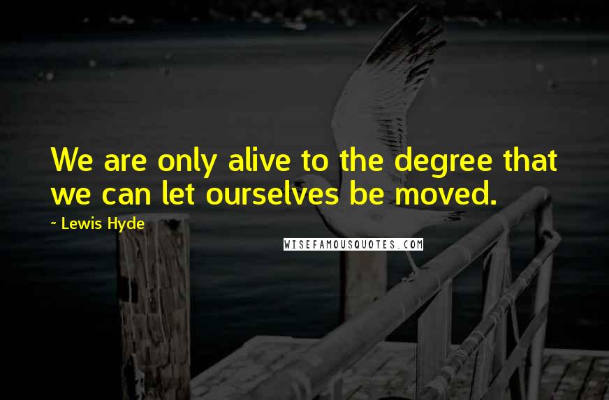 Lewis Hyde Quotes: We are only alive to the degree that we can let ourselves be moved.