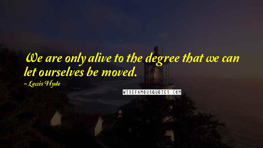 Lewis Hyde Quotes: We are only alive to the degree that we can let ourselves be moved.