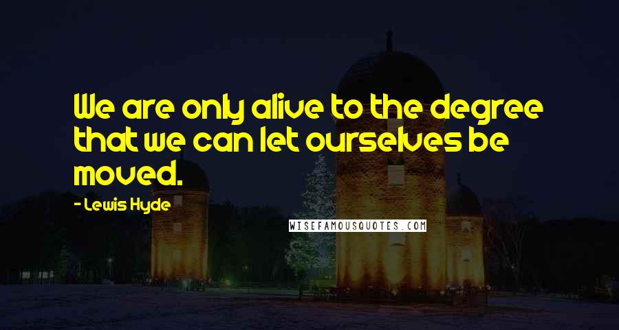 Lewis Hyde Quotes: We are only alive to the degree that we can let ourselves be moved.