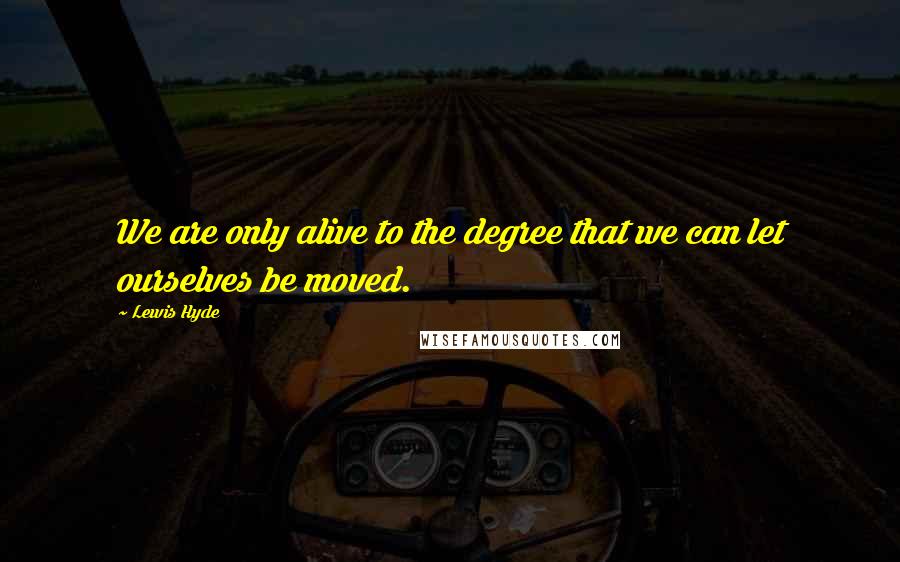Lewis Hyde Quotes: We are only alive to the degree that we can let ourselves be moved.