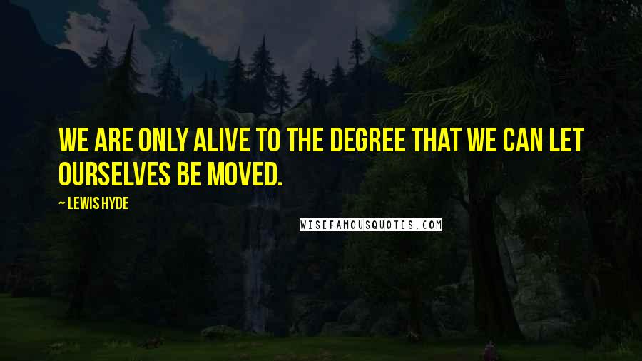 Lewis Hyde Quotes: We are only alive to the degree that we can let ourselves be moved.