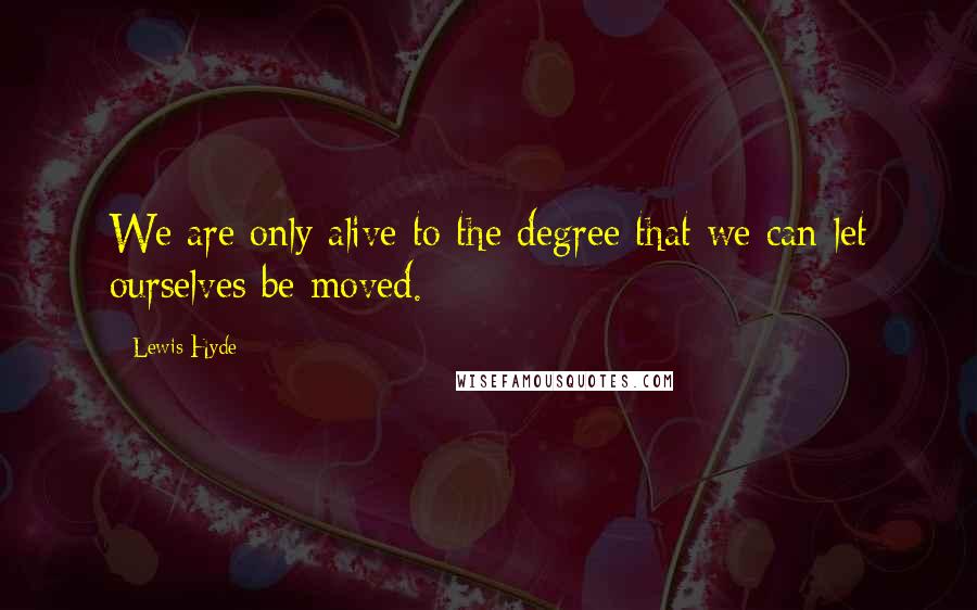 Lewis Hyde Quotes: We are only alive to the degree that we can let ourselves be moved.