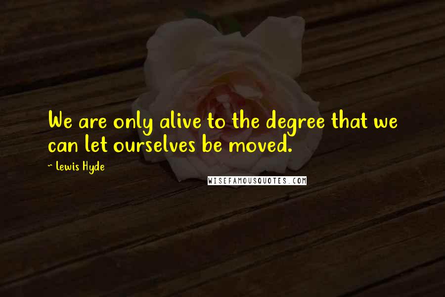 Lewis Hyde Quotes: We are only alive to the degree that we can let ourselves be moved.