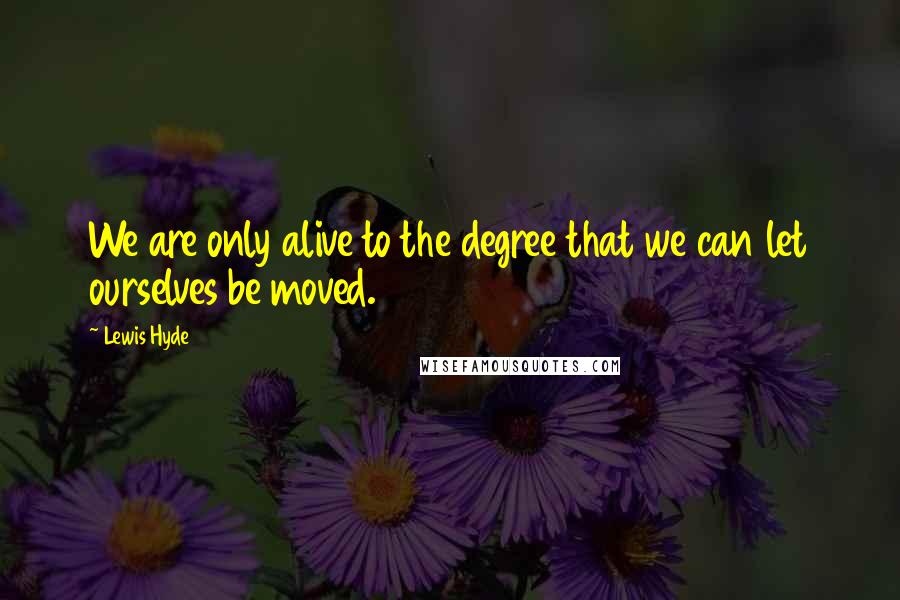 Lewis Hyde Quotes: We are only alive to the degree that we can let ourselves be moved.