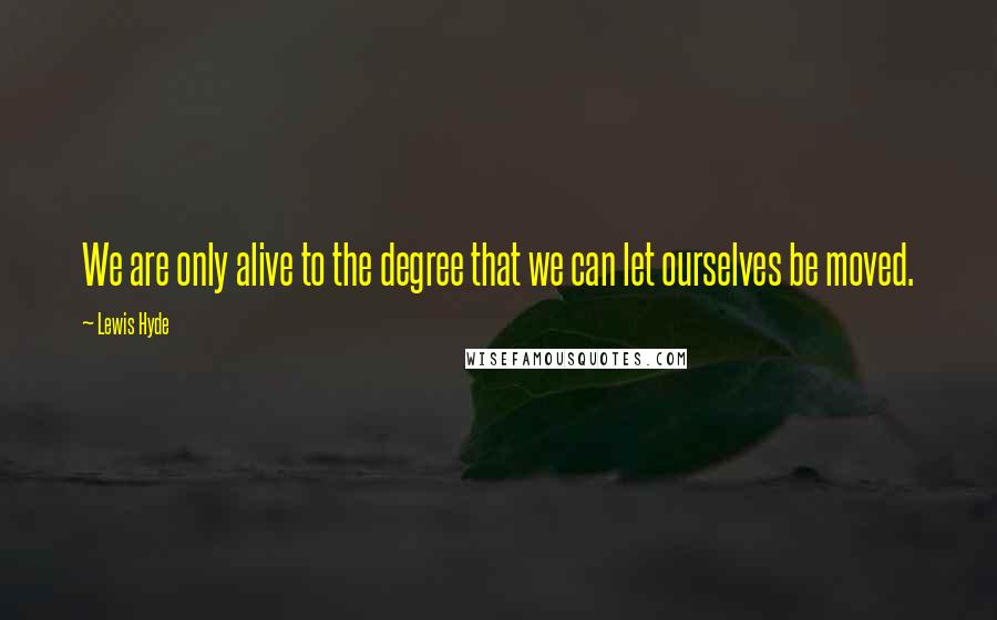 Lewis Hyde Quotes: We are only alive to the degree that we can let ourselves be moved.