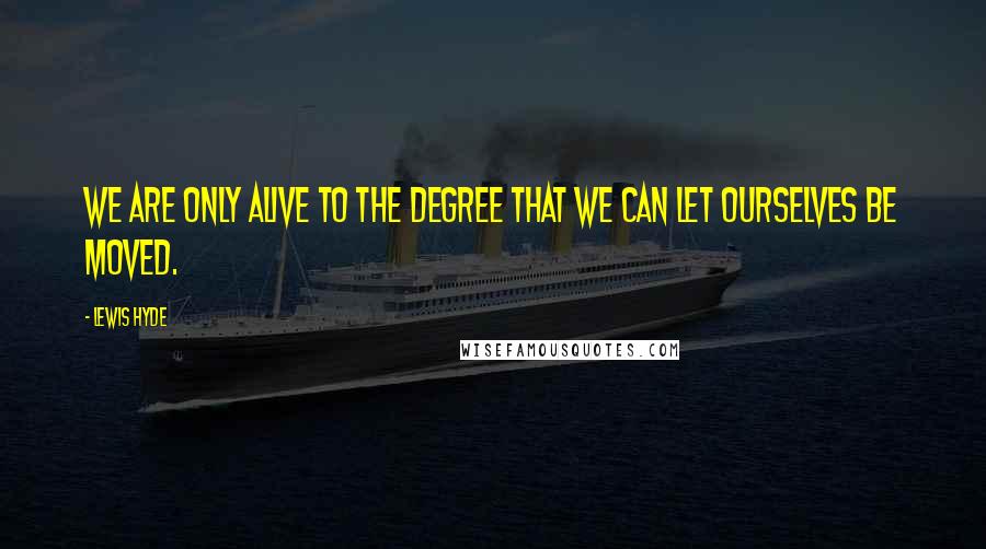 Lewis Hyde Quotes: We are only alive to the degree that we can let ourselves be moved.