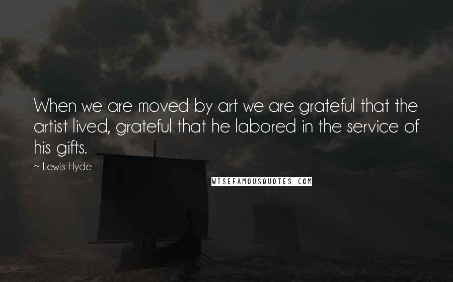 Lewis Hyde Quotes: When we are moved by art we are grateful that the artist lived, grateful that he labored in the service of his gifts.