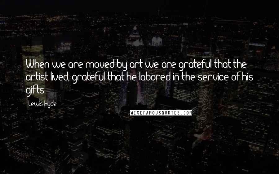 Lewis Hyde Quotes: When we are moved by art we are grateful that the artist lived, grateful that he labored in the service of his gifts.