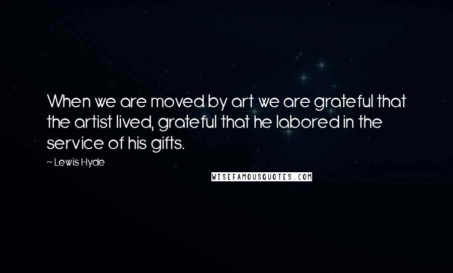 Lewis Hyde Quotes: When we are moved by art we are grateful that the artist lived, grateful that he labored in the service of his gifts.