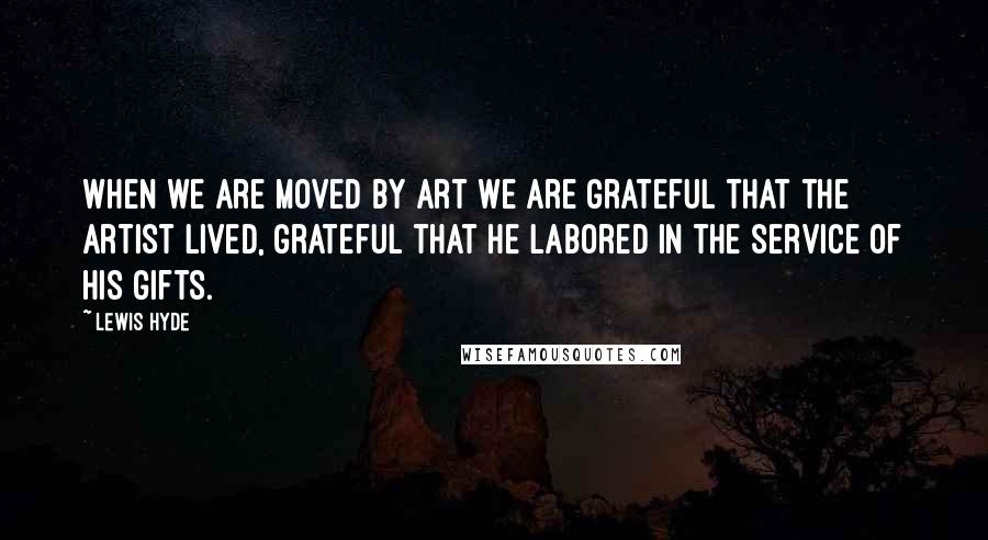 Lewis Hyde Quotes: When we are moved by art we are grateful that the artist lived, grateful that he labored in the service of his gifts.
