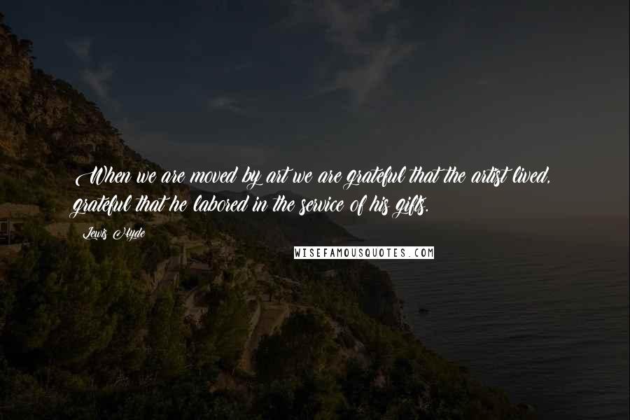 Lewis Hyde Quotes: When we are moved by art we are grateful that the artist lived, grateful that he labored in the service of his gifts.