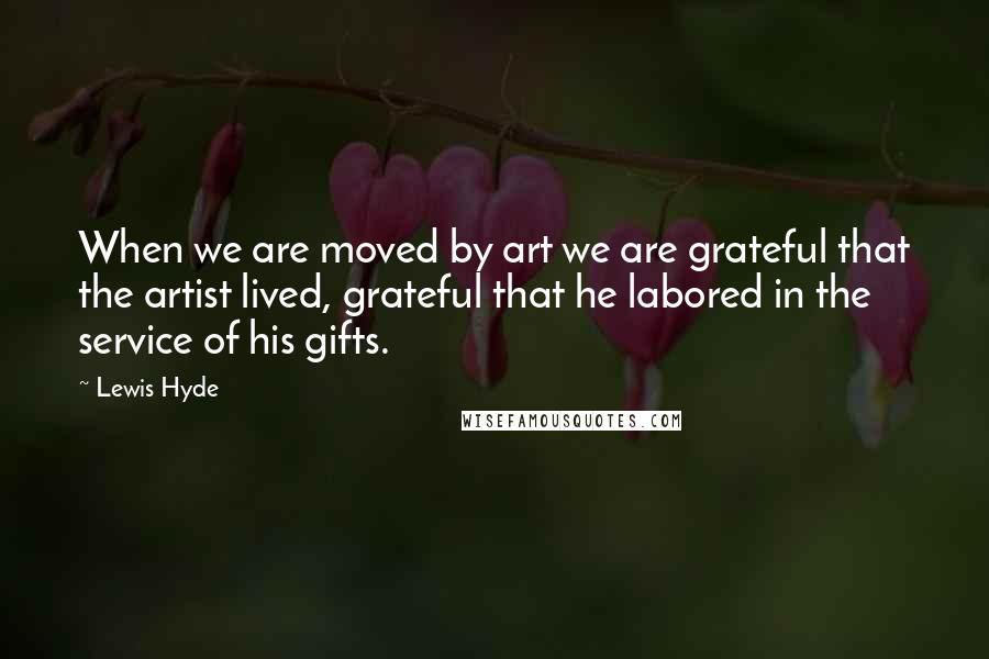 Lewis Hyde Quotes: When we are moved by art we are grateful that the artist lived, grateful that he labored in the service of his gifts.