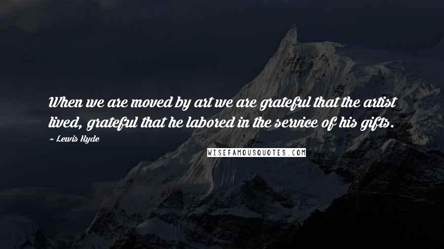 Lewis Hyde Quotes: When we are moved by art we are grateful that the artist lived, grateful that he labored in the service of his gifts.