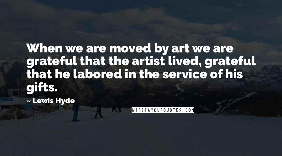 Lewis Hyde Quotes: When we are moved by art we are grateful that the artist lived, grateful that he labored in the service of his gifts.