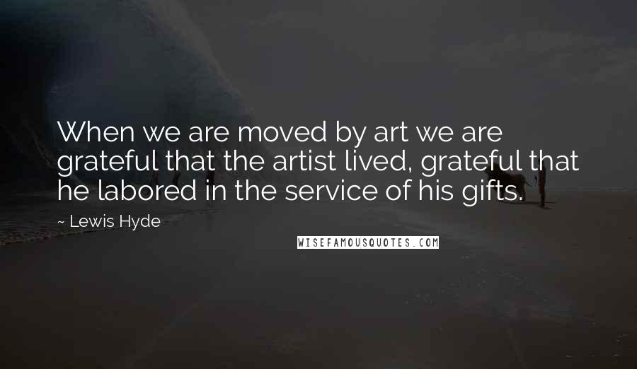 Lewis Hyde Quotes: When we are moved by art we are grateful that the artist lived, grateful that he labored in the service of his gifts.