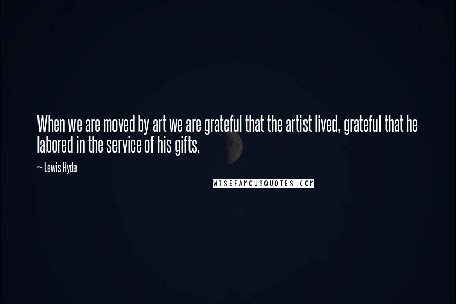 Lewis Hyde Quotes: When we are moved by art we are grateful that the artist lived, grateful that he labored in the service of his gifts.