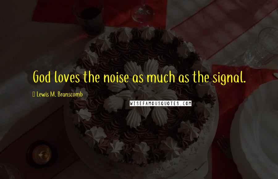 Lewis M. Branscomb Quotes: God loves the noise as much as the signal.