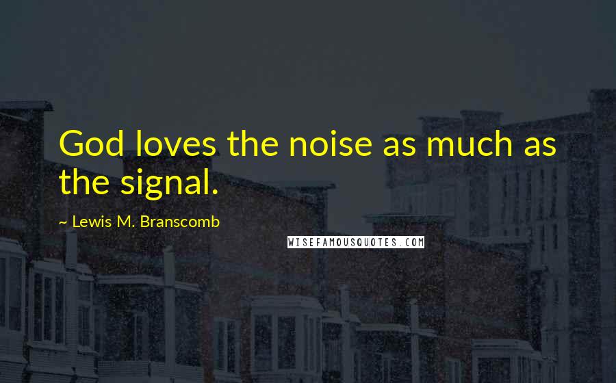Lewis M. Branscomb Quotes: God loves the noise as much as the signal.