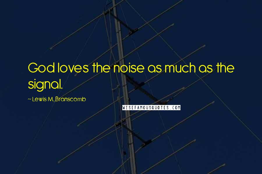 Lewis M. Branscomb Quotes: God loves the noise as much as the signal.