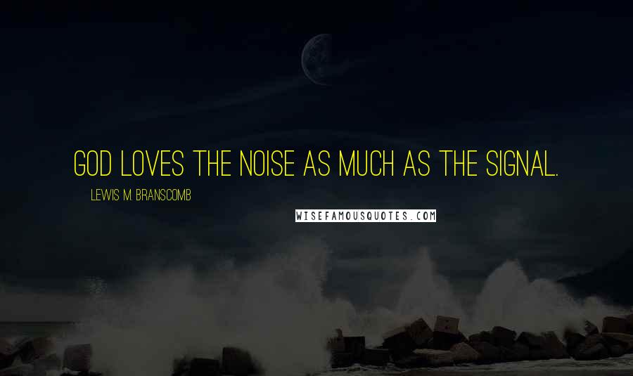 Lewis M. Branscomb Quotes: God loves the noise as much as the signal.