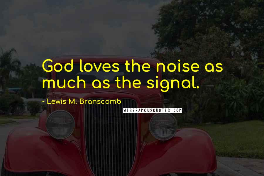 Lewis M. Branscomb Quotes: God loves the noise as much as the signal.