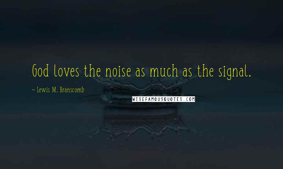 Lewis M. Branscomb Quotes: God loves the noise as much as the signal.