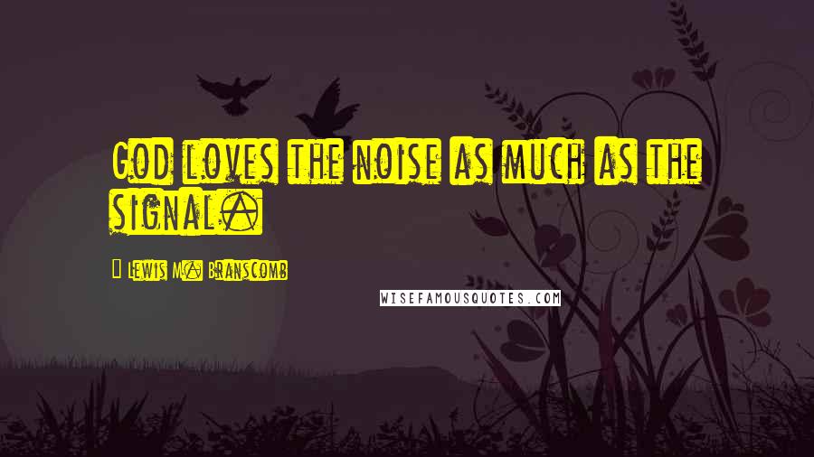 Lewis M. Branscomb Quotes: God loves the noise as much as the signal.