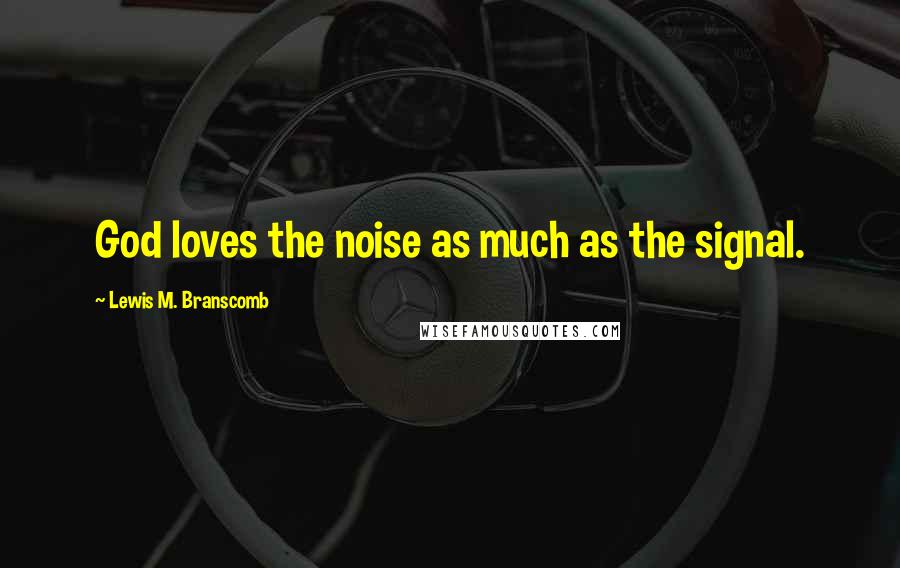 Lewis M. Branscomb Quotes: God loves the noise as much as the signal.