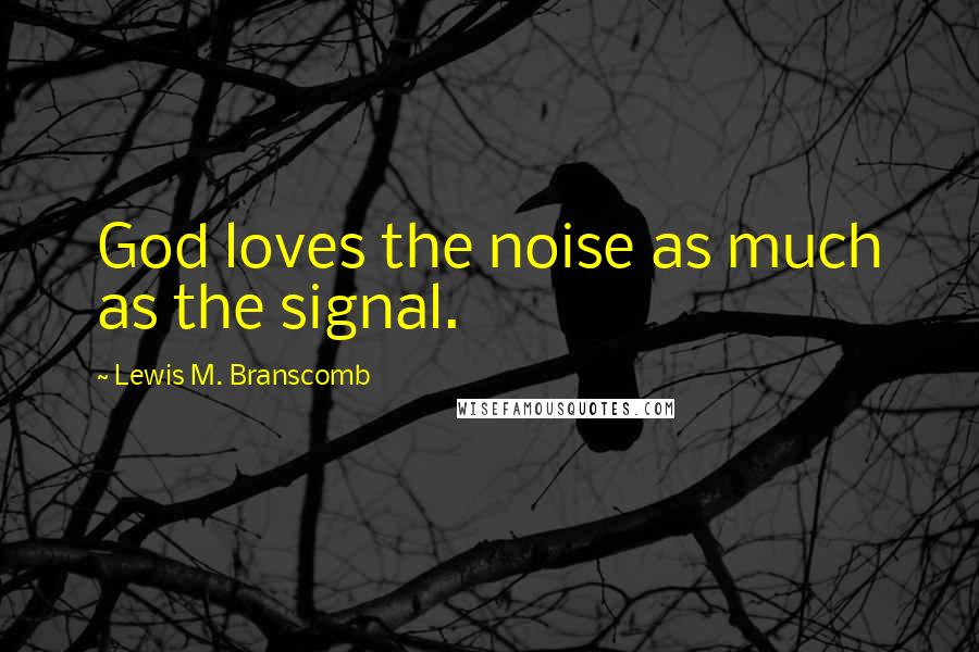 Lewis M. Branscomb Quotes: God loves the noise as much as the signal.