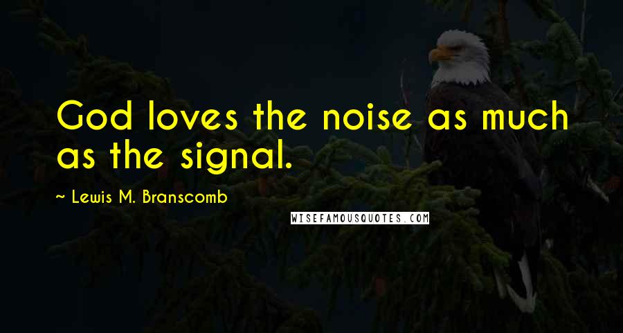 Lewis M. Branscomb Quotes: God loves the noise as much as the signal.